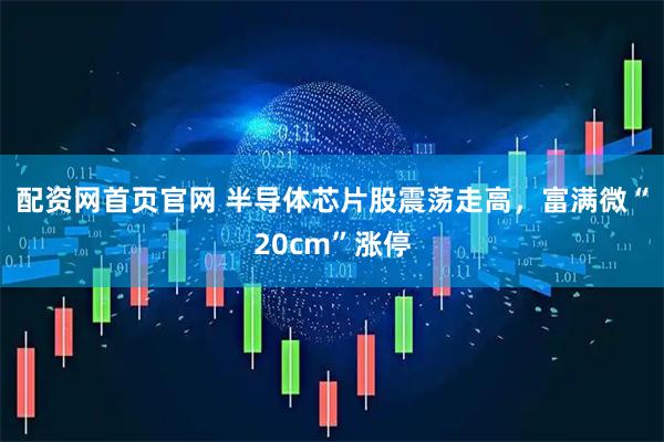 配资网首页官网 半导体芯片股震荡走高，富满微“20cm”涨停