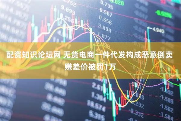 配资知识论坛网 无货电商一件代发构成恶意倒卖 赚差价被罚1万