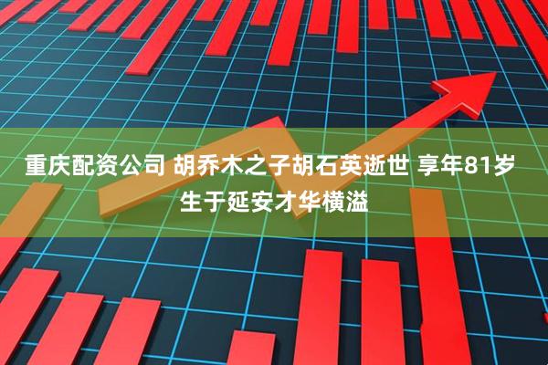 重庆配资公司 胡乔木之子胡石英逝世 享年81岁 生于延安才华横溢