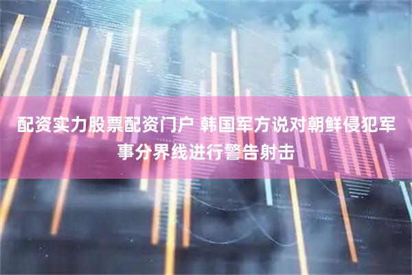 配资实力股票配资门户 韩国军方说对朝鲜侵犯军事分界线进行警告射击