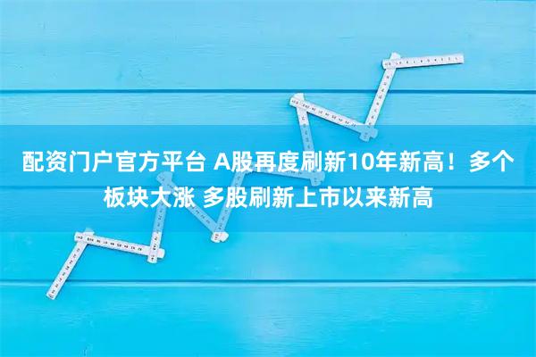 配资门户官方平台 A股再度刷新10年新高！多个板块大涨 多股刷新上市以来新高