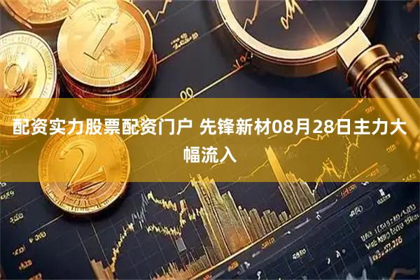 配资实力股票配资门户 先锋新材08月28日主力大幅流入