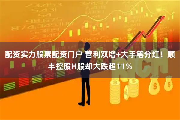 配资实力股票配资门户 营利双增+大手笔分红！顺丰控股H股却大跌超11%
