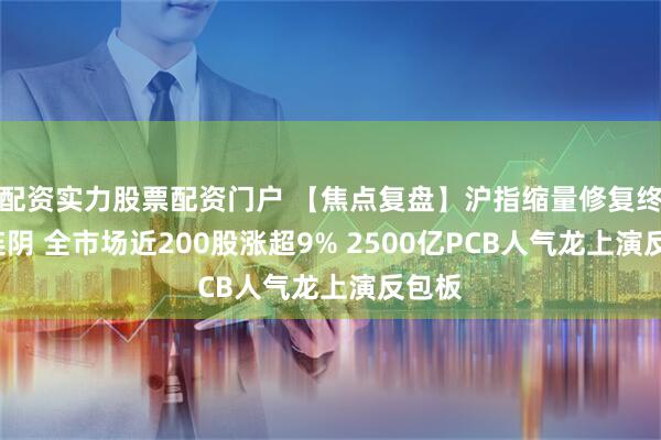 配资实力股票配资门户 【焦点复盘】沪指缩量修复终结3连阴 全市场近200股涨超9% 2500亿PCB人气龙上演反包板