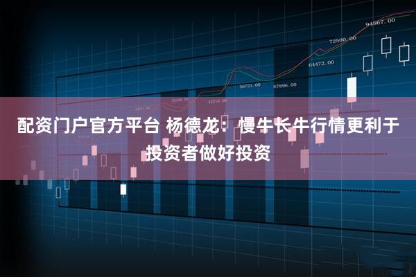 配资门户官方平台 杨德龙：慢牛长牛行情更利于投资者做好投资