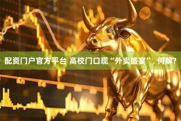 配资门户官方平台 高校门口现“外卖盛宴”, 何解?