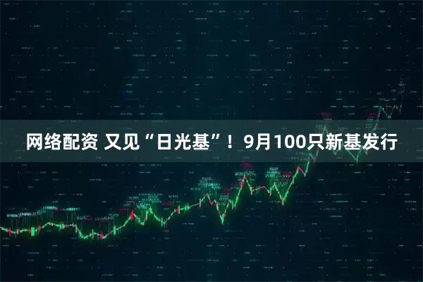 网络配资 又见“日光基”！9月100只新基发行