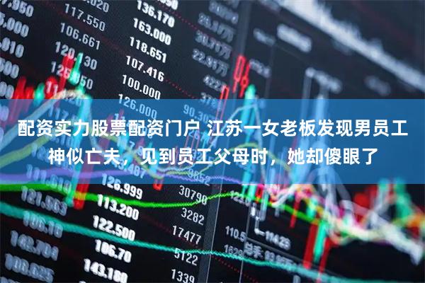 配资实力股票配资门户 江苏一女老板发现男员工神似亡夫，见到员工父母时，她却傻眼了
