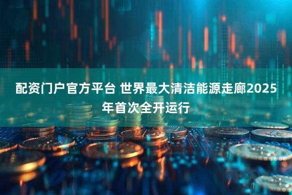 配资门户官方平台 世界最大清洁能源走廊2025年首次全开运行