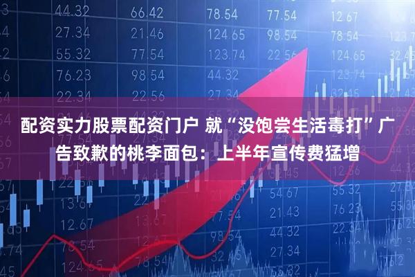 配资实力股票配资门户 就“没饱尝生活毒打”广告致歉的桃李面包：上半年宣传费猛增