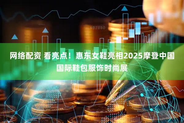 网络配资 看亮点！惠东女鞋亮相2025摩登中国国际鞋包服饰时尚展