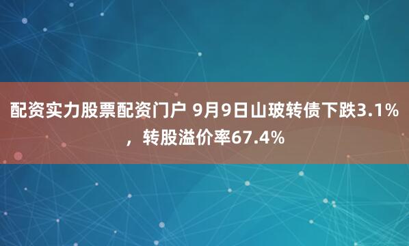 配资实力股票配资门户 9月9日山玻转债下跌3.1%，转股溢价率67.4%