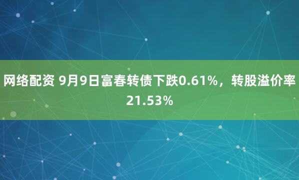 网络配资 9月9日富春转债下跌0.61%，转股溢价率21.53%