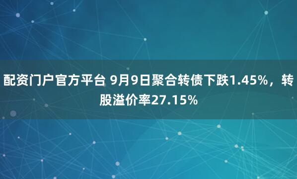 配资门户官方平台 9月9日聚合转债下跌1.45%，转股溢价率27.15%
