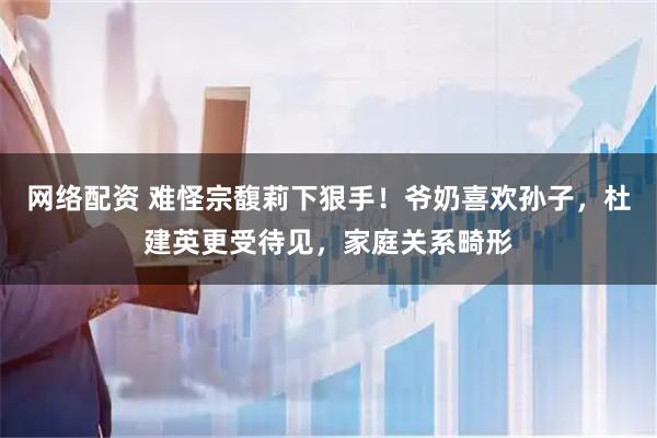 网络配资 难怪宗馥莉下狠手！爷奶喜欢孙子，杜建英更受待见，家庭关系畸形
