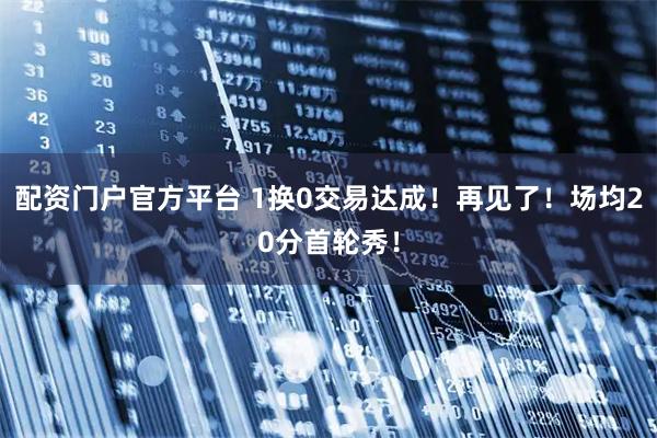 配资门户官方平台 1换0交易达成！再见了！场均20分首轮秀！