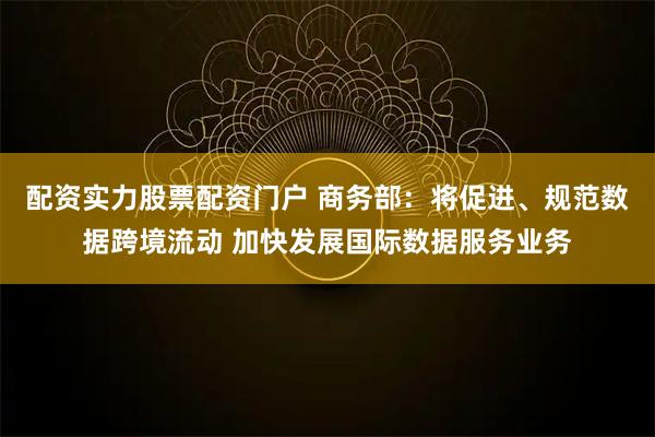 配资实力股票配资门户 商务部：将促进、规范数据跨境流动 加快发展国际数据服务业务