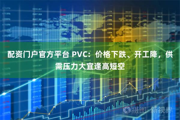 配资门户官方平台 PVC：价格下跌、开工降，供需压力大宜逢高短空