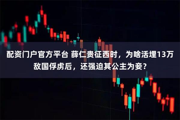配资门户官方平台 薛仁贵征西时，为啥活埋13万敌国俘虏后，还强迫其公主为妾？