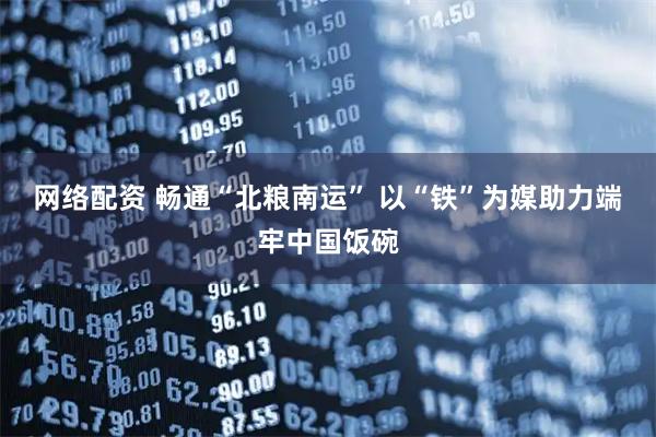 网络配资 畅通“北粮南运” 以“铁”为媒助力端牢中国饭碗
