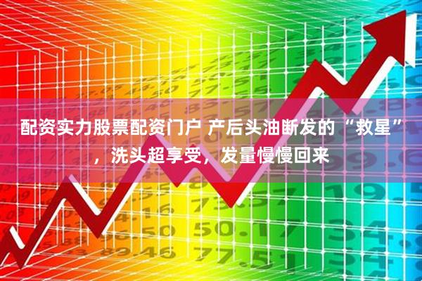配资实力股票配资门户 产后头油断发的 “救星”，洗头超享受，发量慢慢回来