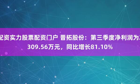 配资实力股票配资门户 晋拓股份：第三季度净利润为2309.56万元，同比增长81.10%