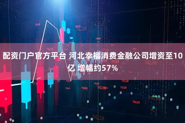 配资门户官方平台 河北幸福消费金融公司增资至10亿 增幅约57%