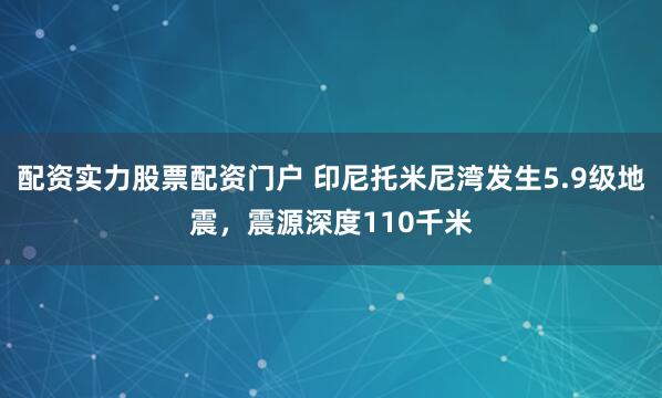 配资实力股票配资门户 印尼托米尼湾发生5.9级地震，震源深度110千米