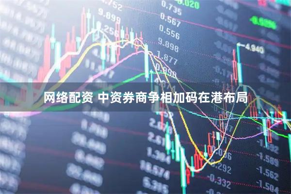 网络配资 中资券商争相加码在港布局