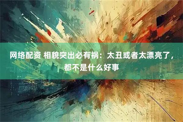 网络配资 相貌突出必有祸：太丑或者太漂亮了，都不是什么好事