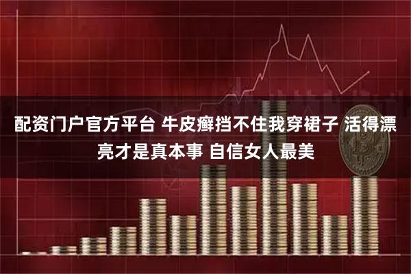配资门户官方平台 牛皮癣挡不住我穿裙子 活得漂亮才是真本事 自信女人最美