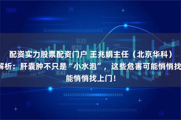 配资实力股票配资门户 王兆娟主任（北京华科）深度解析：肝囊肿不只是“小水泡”，这些危害可能悄悄找上门！