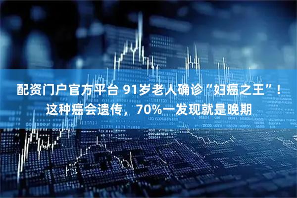配资门户官方平台 91岁老人确诊“妇癌之王”！这种癌会遗传，70%一发现就是晚期