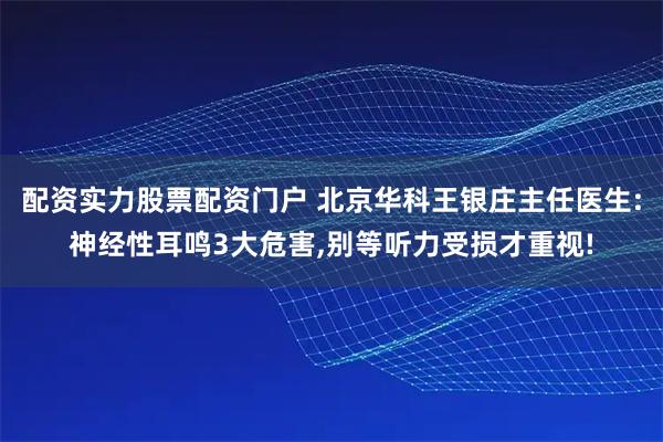 配资实力股票配资门户 北京华科王银庄主任医生:神经性耳鸣3大危害,别等听力受损才重视!