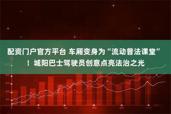 配资门户官方平台 车厢变身为“流动普法课堂” ！城阳巴士驾驶员创意点亮法治之光
