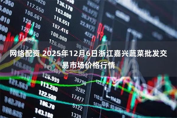 网络配资 2025年12月6日浙江嘉兴蔬菜批发交易市场价格行情