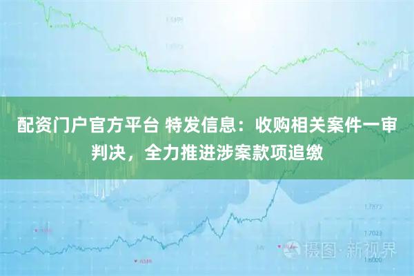 配资门户官方平台 特发信息：收购相关案件一审判决，全力推进涉案款项追缴