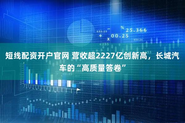 短线配资开户官网 营收超2227亿创新高，长城汽车的“高质量答卷”