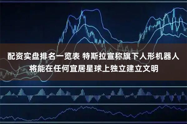 配资实盘排名一览表 特斯拉宣称旗下人形机器人将能在任何宜居星球上独立建立文明