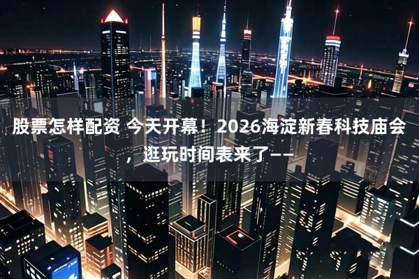 股票怎样配资 今天开幕！2026海淀新春科技庙会，逛玩时间表来了——