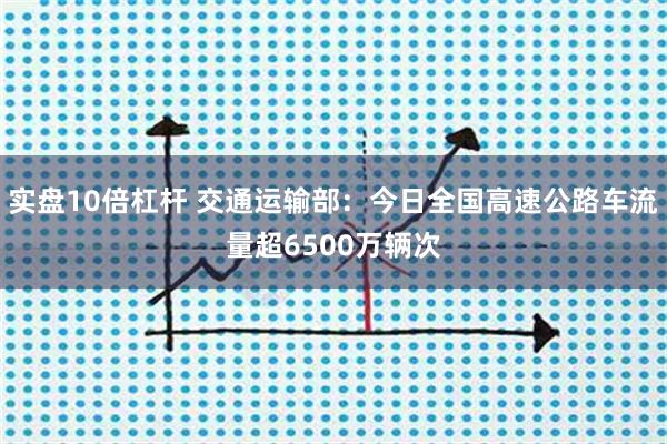 实盘10倍杠杆 交通运输部：今日全国高速公路车流量超6500万辆次