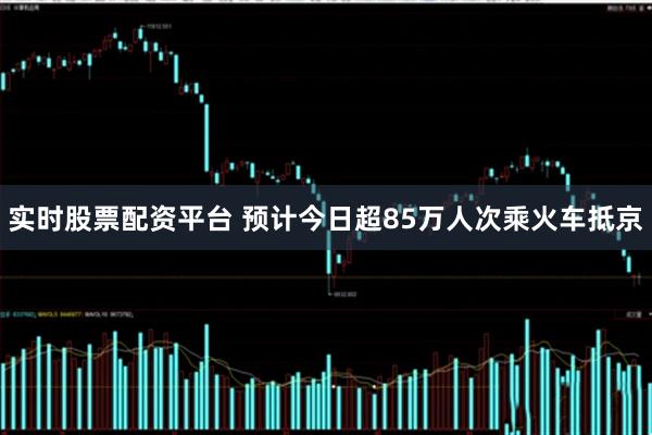 实时股票配资平台 预计今日超85万人次乘火车抵京