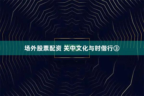场外股票配资 关中文化与时偕行③