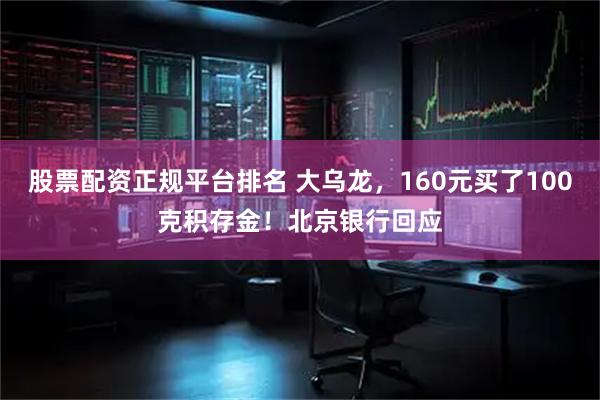 股票配资正规平台排名 大乌龙，160元买了100克积存金！北京银行回应