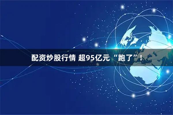 配资炒股行情 超95亿元 “跑了”！