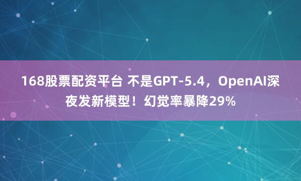 168股票配资平台 不是GPT-5.4，OpenAI深夜发新模型！幻觉率暴降29%