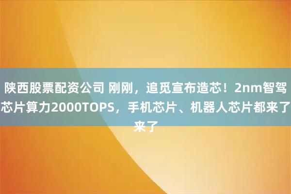 陕西股票配资公司 刚刚，追觅宣布造芯！2nm智驾芯片算力2000TOPS，手机芯片、机器人芯片都来了