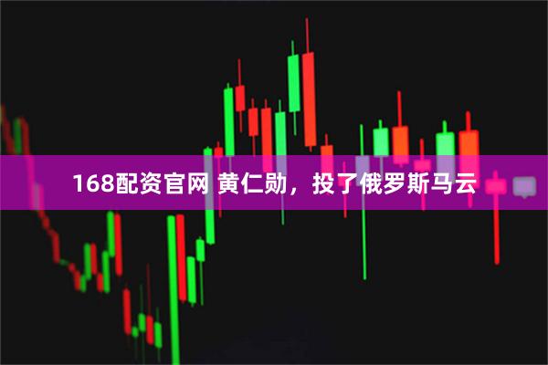 168配资官网 黄仁勋，投了俄罗斯马云