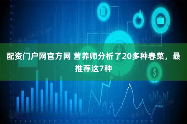 配资门户网官方网 营养师分析了20多种春菜，最推荐这7种