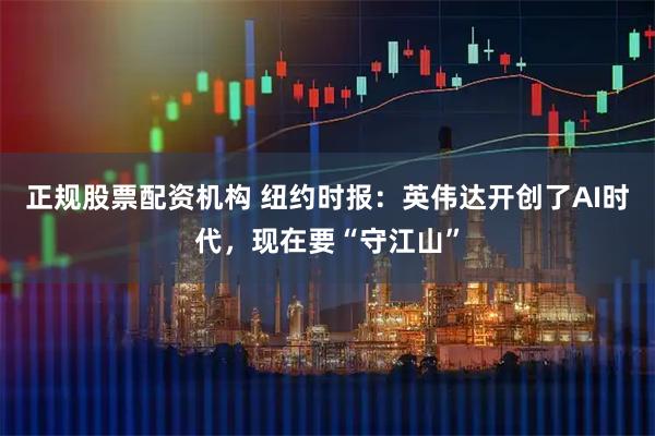 正规股票配资机构 纽约时报：英伟达开创了AI时代，现在要“守江山”